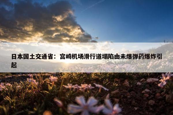 日本国土交通省：宫崎机场滑行道塌陷由未爆弹药爆炸引起