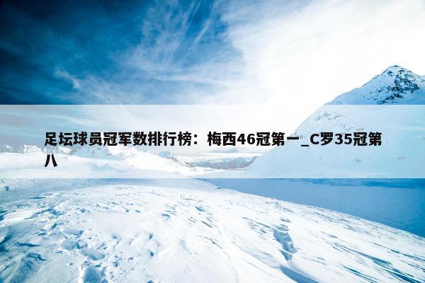 足坛球员冠军数排行榜：梅西46冠第一_C罗35冠第八