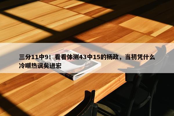 三分11中9！看看体测43中15的杨政，当初凭什么冷嘲热讽矣进宏