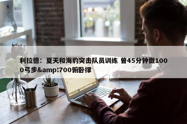 利拉德：夏天和海豹突击队员训练 曾45分钟做1000弓步&700俯卧撑