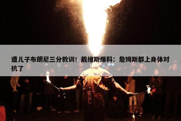 遭儿子布朗尼三分教训！戴维斯爆料：詹姆斯都上身体对抗了