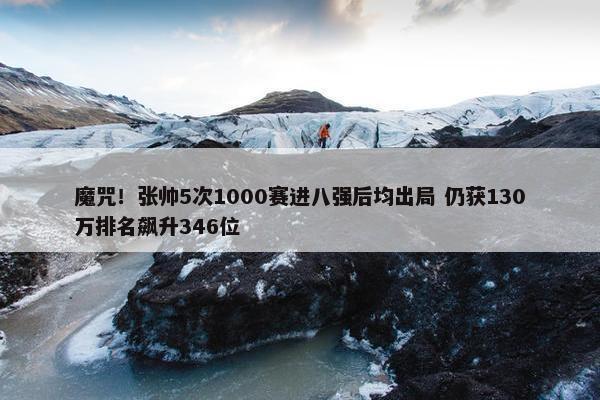 魔咒！张帅5次1000赛进八强后均出局 仍获130万排名飙升346位