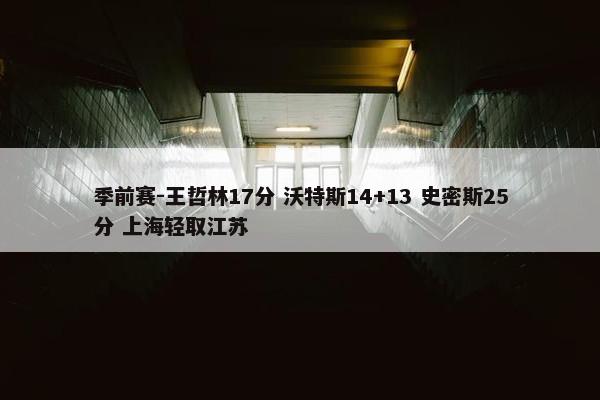 季前赛-王哲林17分 沃特斯14+13 史密斯25分 上海轻取江苏