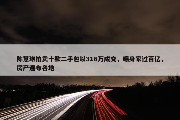 陈慧琳拍卖十款二手包以316万成交，曝身家过百亿，房产遍布各地