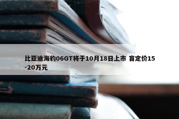 比亚迪海豹06GT将于10月18日上市 盲定价15-20万元