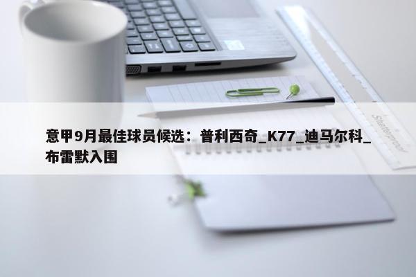 意甲9月最佳球员候选：普利西奇_K77_迪马尔科_布雷默入围