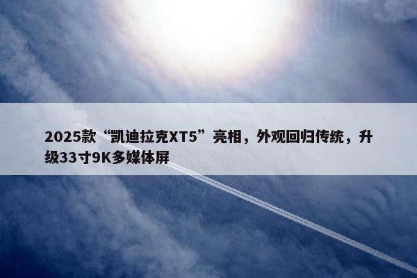 2025款“凯迪拉克XT5”亮相，外观回归传统，升级33寸9K多媒体屏