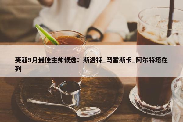 英超9月最佳主帅候选：斯洛特_马雷斯卡_阿尔特塔在列