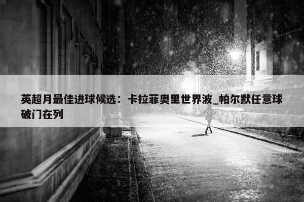 英超月最佳进球候选：卡拉菲奥里世界波_帕尔默任意球破门在列