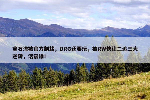 宝石流被官方制裁，DRG还要玩，被RW侠让二追三大逆转，活该输！