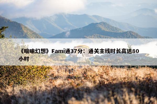 《暗喻幻想》Fami通37分：通关主线时长高达80小时