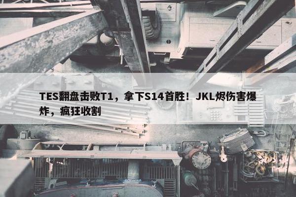 TES翻盘击败T1，拿下S14首胜！JKL烬伤害爆炸，疯狂收割