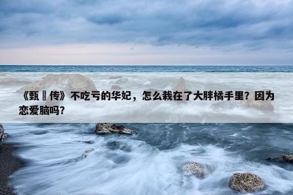 《甄嬛传》不吃亏的华妃，怎么栽在了大胖橘手里？因为恋爱脑吗？