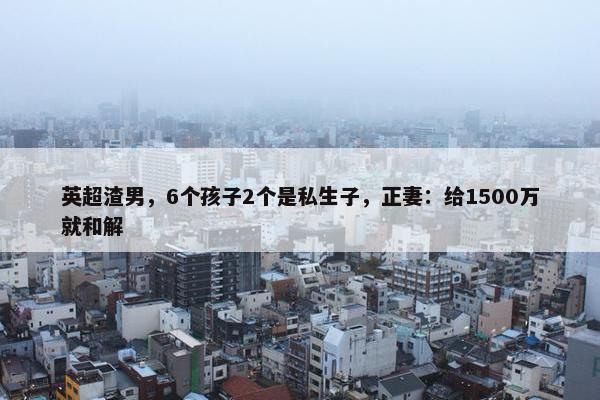 英超渣男，6个孩子2个是私生子，正妻：给1500万就和解