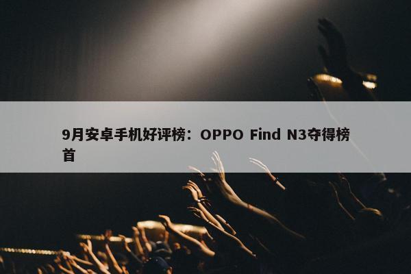 9月安卓手机好评榜：OPPO Find N3夺得榜首