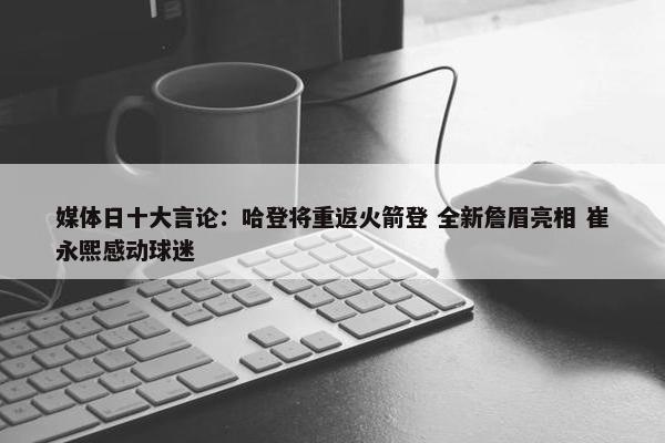 媒体日十大言论：哈登将重返火箭登 全新詹眉亮相 崔永熙感动球迷