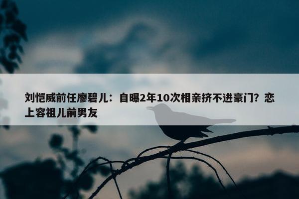 刘恺威前任廖碧儿：自曝2年10次相亲挤不进豪门？恋上容祖儿前男友