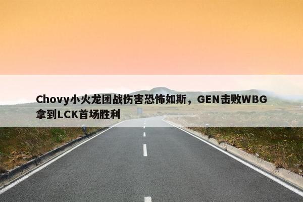 Chovy小火龙团战伤害恐怖如斯，GEN击败WBG拿到LCK首场胜利