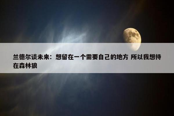 兰德尔谈未来：想留在一个需要自己的地方 所以我想待在森林狼