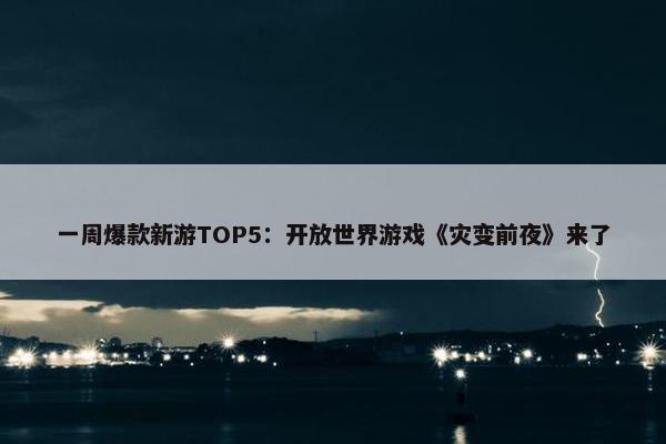 一周爆款新游TOP5：开放世界游戏《灾变前夜》来了