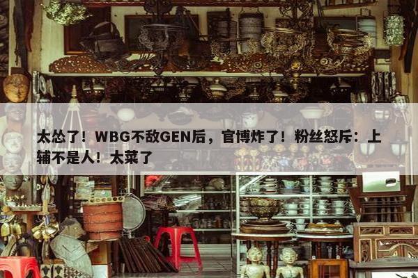 太怂了！WBG不敌GEN后，官博炸了！粉丝怒斥：上辅不是人！太菜了