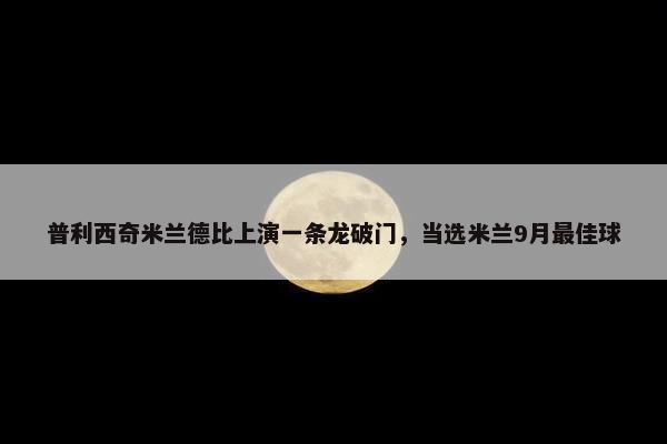 普利西奇米兰德比上演一条龙破门，当选米兰9月最佳球