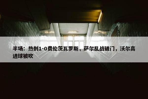 半场：热刺1-0费伦茨瓦罗斯，萨尔乱战破门，沃尔高进球被吹