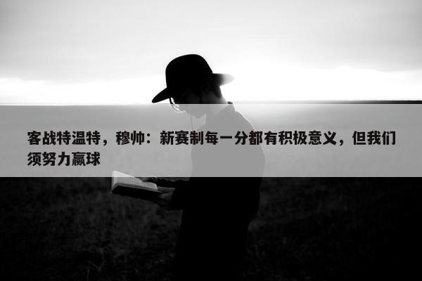 客战特温特，穆帅：新赛制每一分都有积极意义，但我们须努力赢球