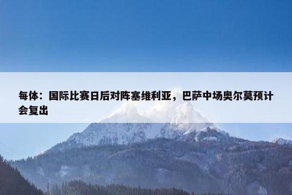 每体：国际比赛日后对阵塞维利亚，巴萨中场奥尔莫预计会复出