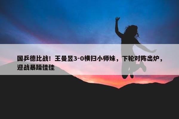 国乒德比战！王曼昱3-0横扫小师妹，下轮对阵出炉，迎战暴躁佳佳