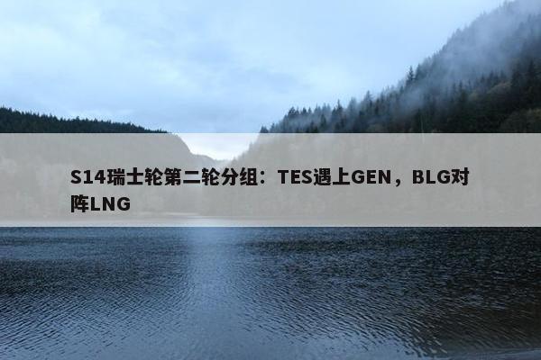 S14瑞士轮第二轮分组：TES遇上GEN，BLG对阵LNG