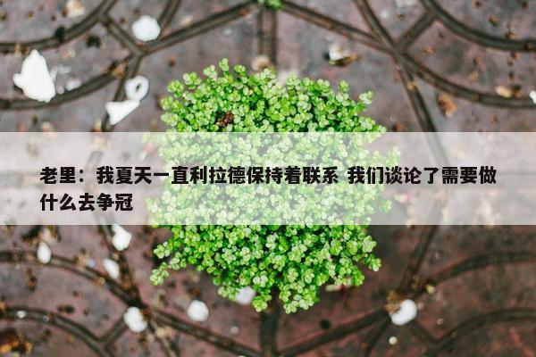 老里：我夏天一直利拉德保持着联系 我们谈论了需要做什么去争冠