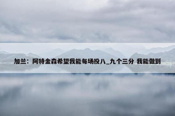 加兰：阿特金森希望我能每场投八_九个三分 我能做到