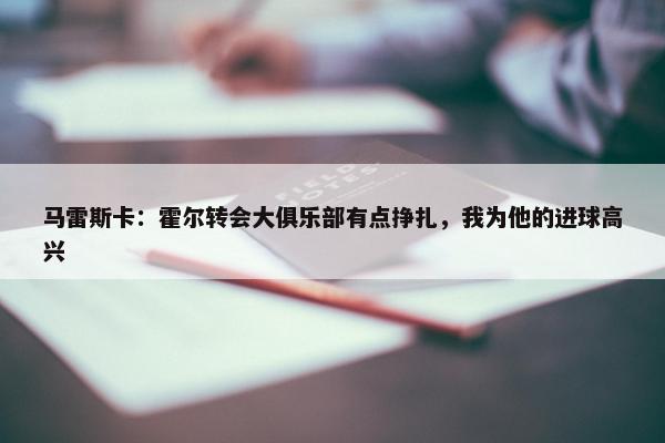 马雷斯卡：霍尔转会大俱乐部有点挣扎，我为他的进球高兴