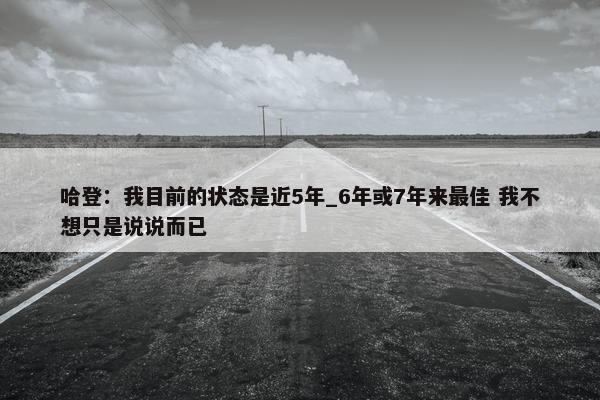 哈登：我目前的状态是近5年_6年或7年来最佳 我不想只是说说而已