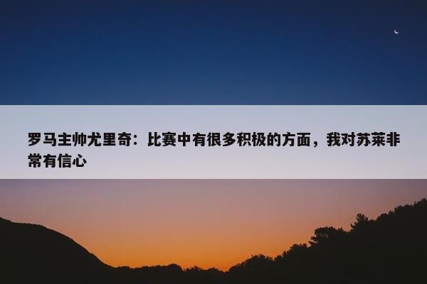 罗马主帅尤里奇：比赛中有很多积极的方面，我对苏莱非常有信心