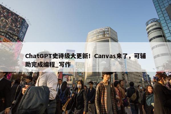 ChatGPT史诗级大更新！Canvas来了，可辅助完成编程_写作