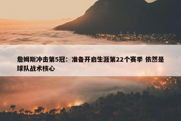 詹姆斯冲击第5冠：准备开启生涯第22个赛季 依然是球队战术核心