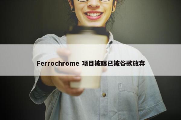 Ferrochrome 项目被曝已被谷歌放弃