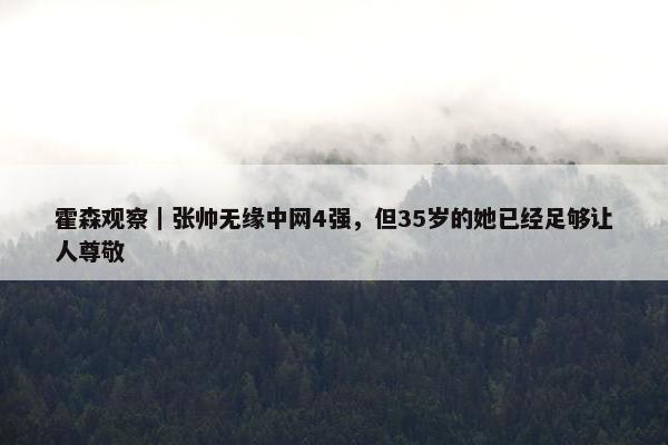 霍森观察｜张帅无缘中网4强，但35岁的她已经足够让人尊敬