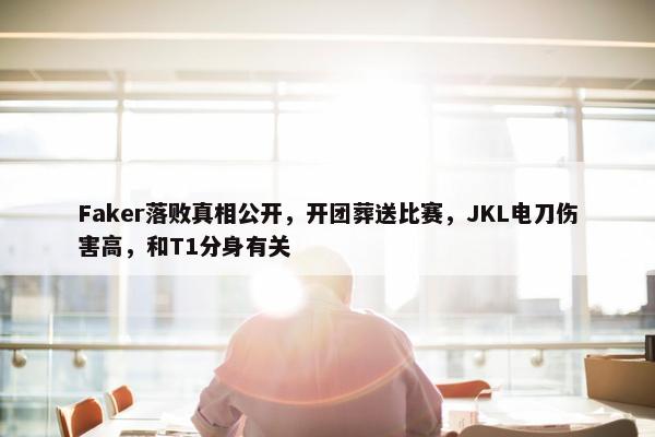 Faker落败真相公开，开团葬送比赛，JKL电刀伤害高，和T1分身有关