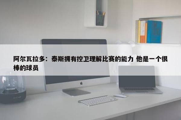 阿尔瓦拉多：泰斯拥有控卫理解比赛的能力 他是一个很棒的球员