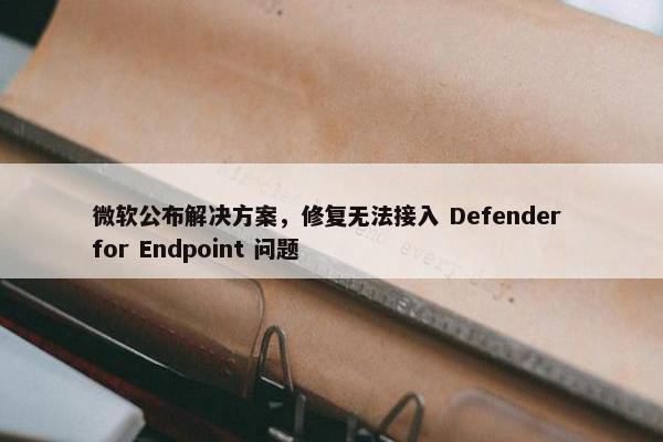 微软公布解决方案，修复无法接入 Defender for Endpoint 问题