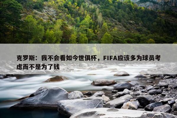 克罗斯：我不会看如今世俱杯，FIFA应该多为球员考虑而不是为了钱