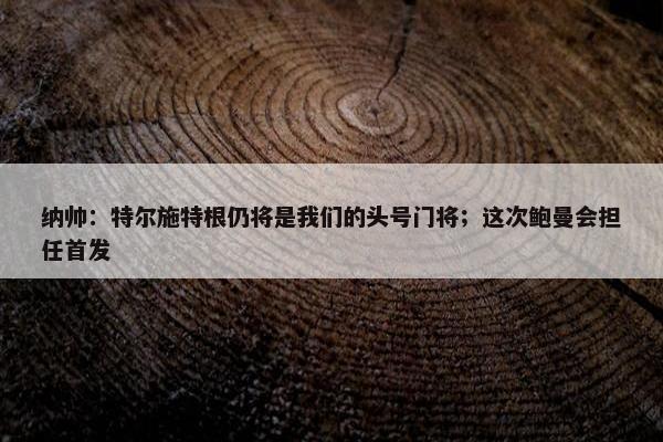 纳帅：特尔施特根仍将是我们的头号门将；这次鲍曼会担任首发