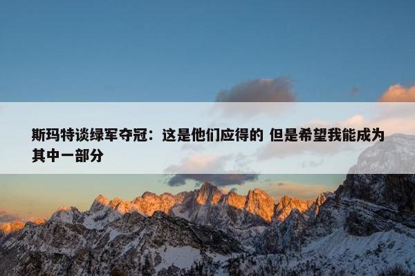 斯玛特谈绿军夺冠：这是他们应得的 但是希望我能成为其中一部分