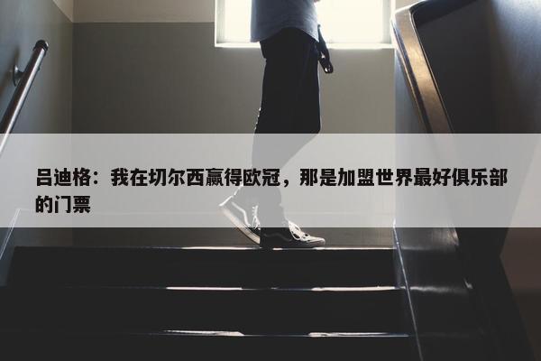 吕迪格：我在切尔西赢得欧冠，那是加盟世界最好俱乐部的门票