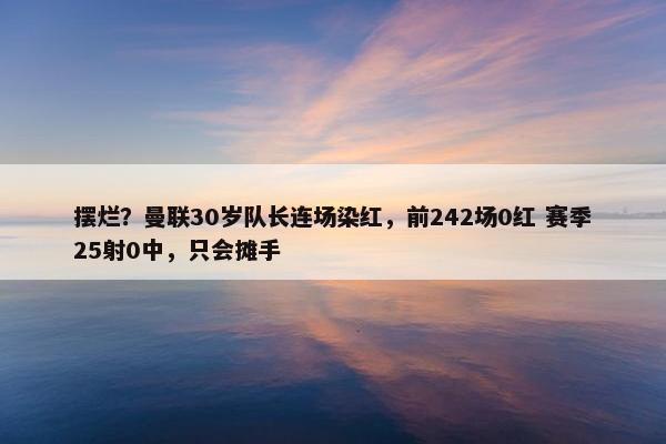 摆烂？曼联30岁队长连场染红，前242场0红 赛季25射0中，只会摊手