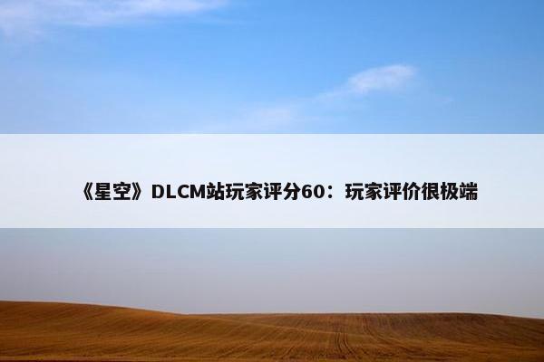 《星空》DLCM站玩家评分60：玩家评价很极端