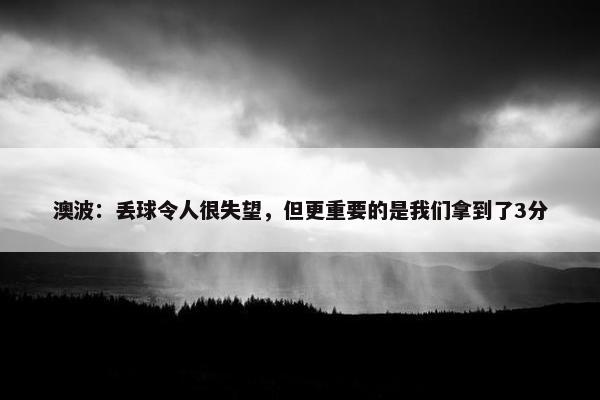 澳波：丢球令人很失望，但更重要的是我们拿到了3分